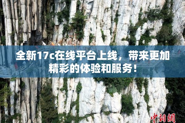 全新17c在线平台上线，带来更加精彩的体验和服务！