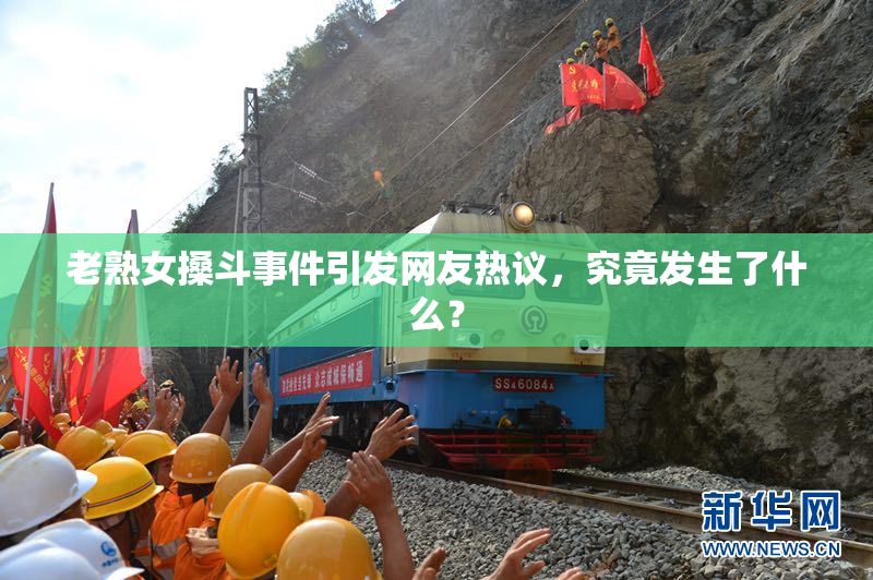 老熟女搡斗事件引发网友热议，究竟发生了什么？