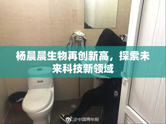杨晨晨生物再创新高，探索未来科技新领域