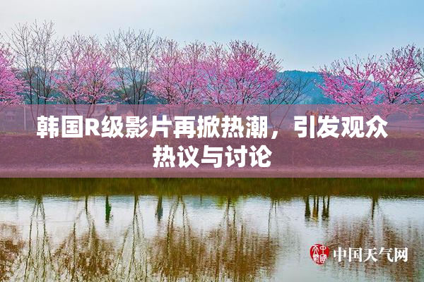 韩国R级影片再掀热潮，引发观众热议与讨论