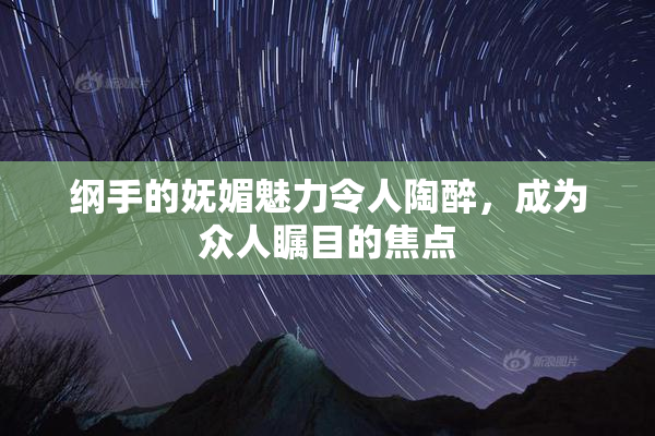 纲手的妩媚魅力令人陶醉，成为众人瞩目的焦点
