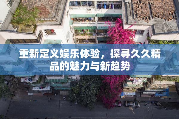 重新定义娱乐体验，探寻久久精品的魅力与新趋势