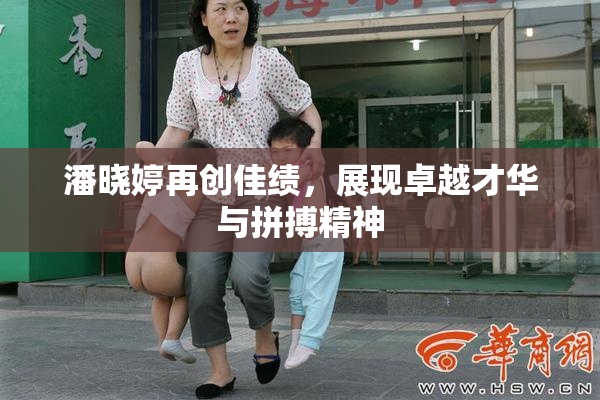 潘晓婷再创佳绩，展现卓越才华与拼搏精神