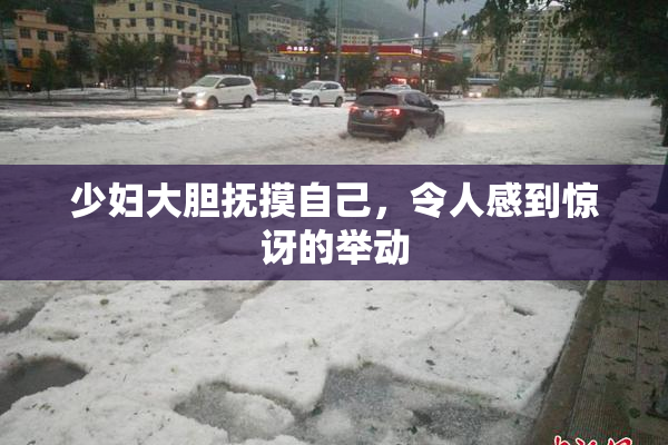 少妇大胆抚摸自己，令人感到惊讶的举动