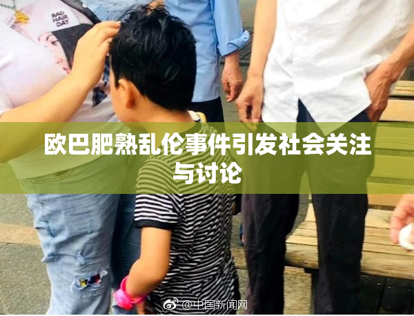 欧巴肥熟乱伦事件引发社会关注与讨论