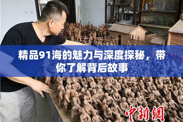 精品91海的魅力与深度探秘，带你了解背后故事
