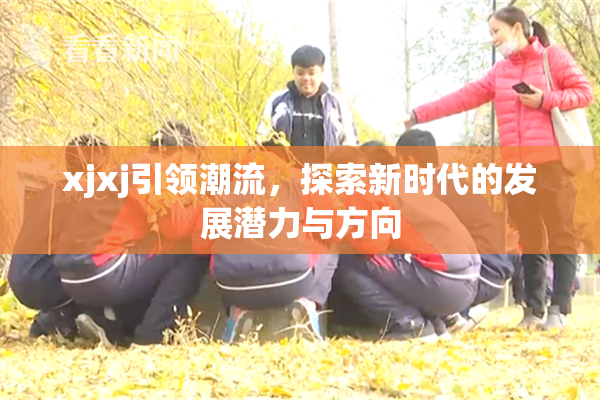 xjxj引领潮流，探索新时代的发展潜力与方向