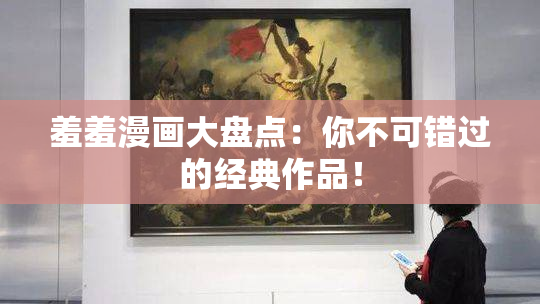 羞羞漫画大盘点：你不可错过的经典作品！