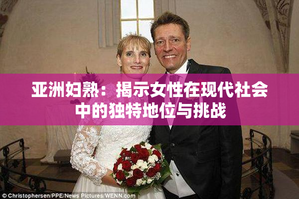 亚洲妇熟：揭示女性在现代社会中的独特地位与挑战