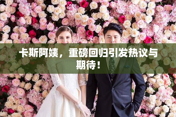 卡斯阿姨，重磅回归引发热议与期待！