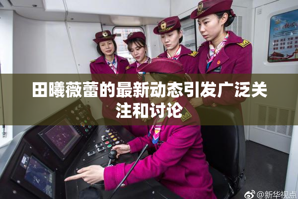 田曦薇蕾的最新动态引发广泛关注和讨论
