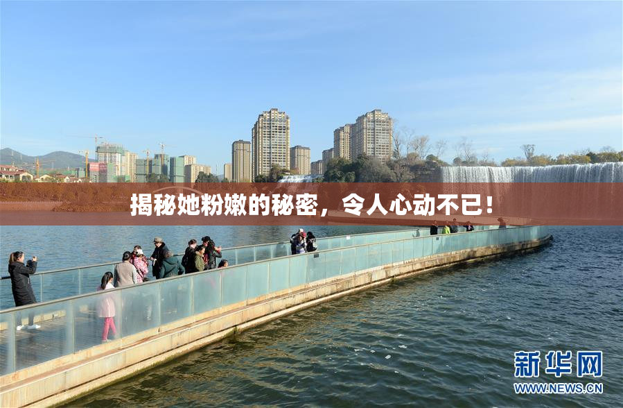 揭秘她粉嫩的秘密，令人心动不已！