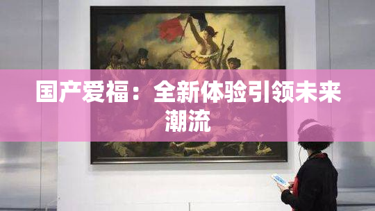国产爱福：全新体验引领未来潮流