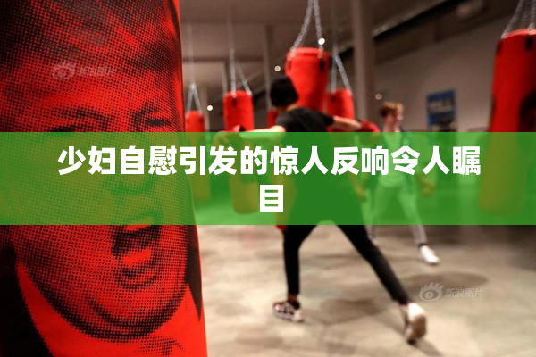 少妇自慰引发的惊人反响令人瞩目