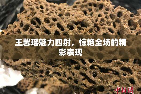 王馨瑶魅力四射，惊艳全场的精彩表现
