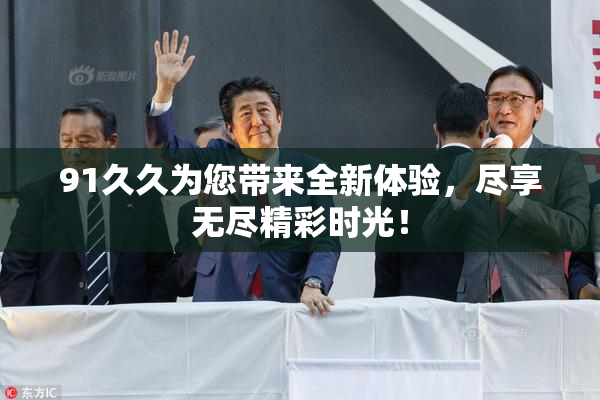 91久久为您带来全新体验，尽享无尽精彩时光！