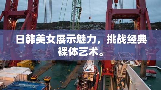 日韩美女展示魅力，挑战经典裸体艺术。
