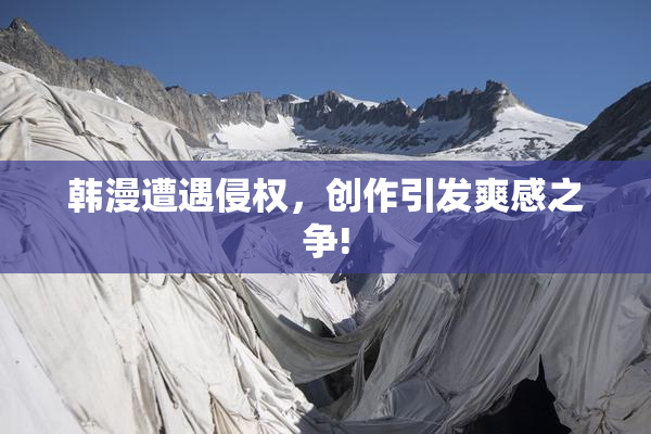 韩漫遭遇侵权，创作引发爽感之争!