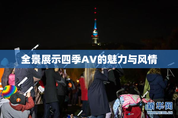全景展示四季AV的魅力与风情