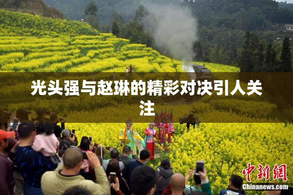 光头强与赵琳的精彩对决引人关注