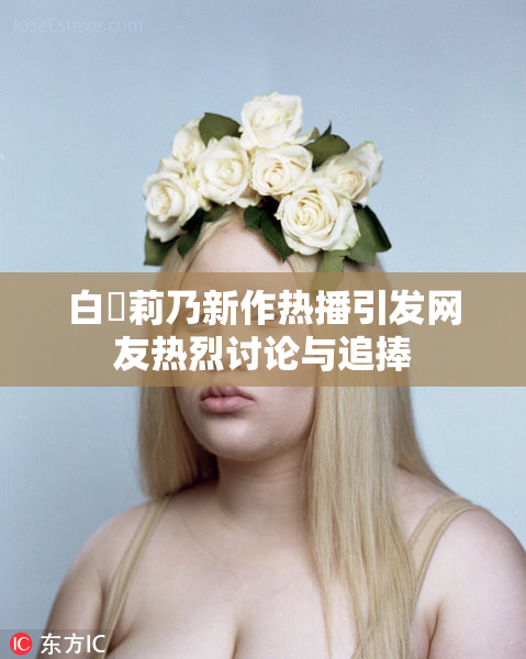 白咲莉乃新作热播引发网友热烈讨论与追捧