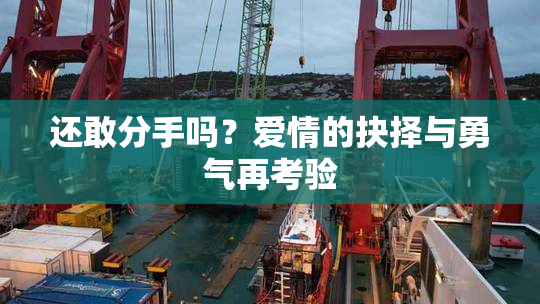 还敢分手吗？爱情的抉择与勇气再考验
