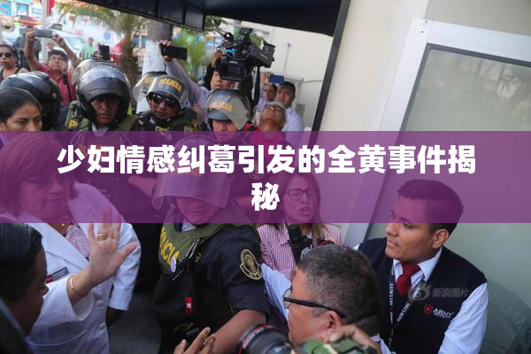 少妇情感纠葛引发的全黄事件揭秘
