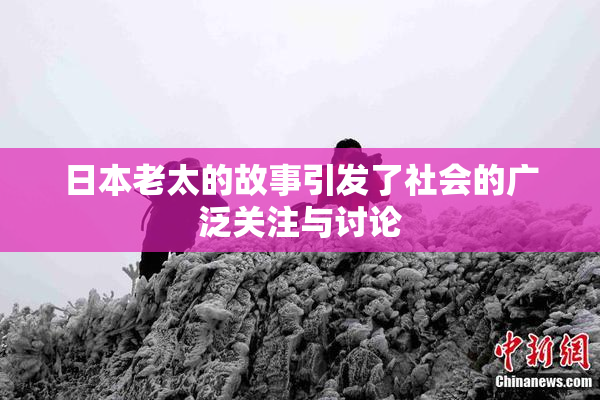 日本老太的故事引发了社会的广泛关注与讨论