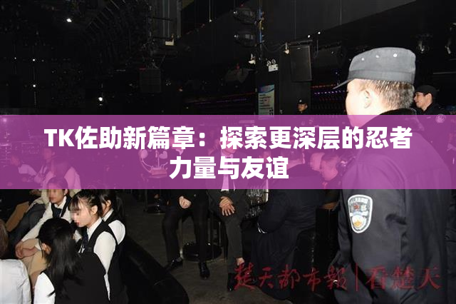 TK佐助新篇章：探索更深层的忍者力量与友谊