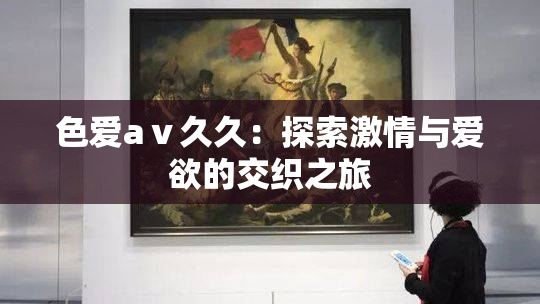 色爱aⅴ久久：探索激情与爱欲的交织之旅
