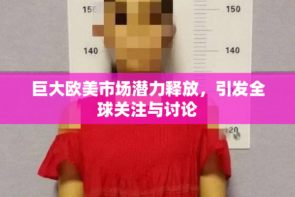 巨大欧美市场潜力释放，引发全球关注与讨论