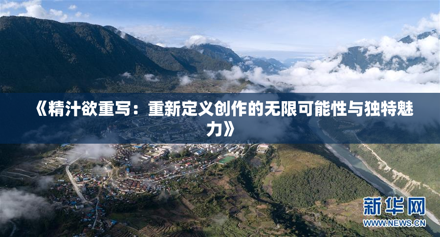 《精汁欲重写：重新定义创作的无限可能性与独特魅力》