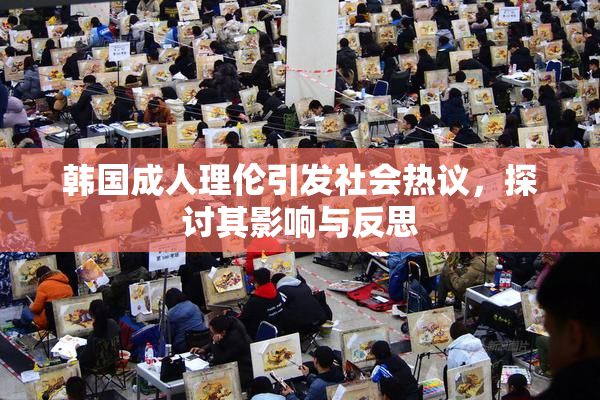 韩国成人理伦引发社会热议，探讨其影响与反思