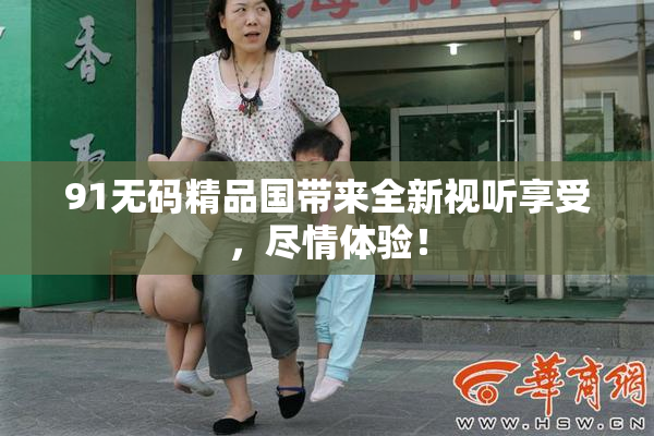 91无码精品国带来全新视听享受，尽情体验！