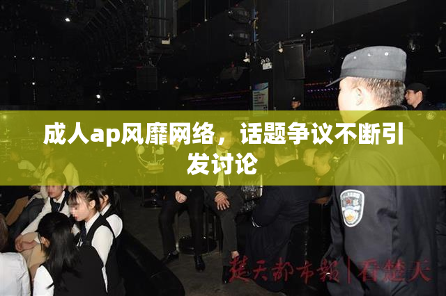 成人ap风靡网络，话题争议不断引发讨论