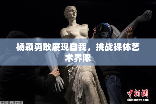 杨颖勇敢展现自我，挑战裸体艺术界限