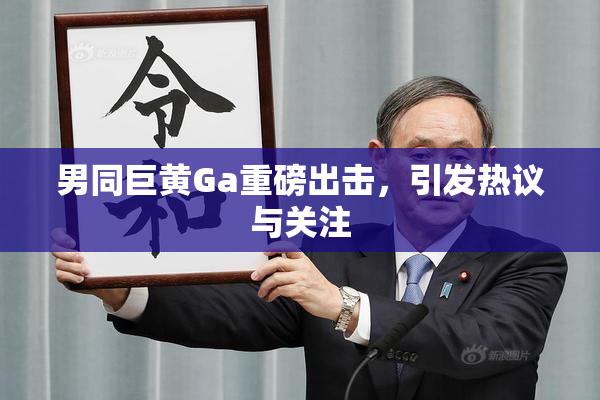男同巨黄Ga重磅出击，引发热议与关注
