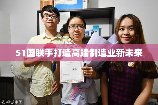 51国联手打造高端制造业新未来