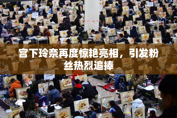宫下玲奈再度惊艳亮相，引发粉丝热烈追捧