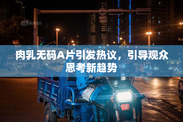 肉乳无码A片引发热议，引导观众思考新趋势