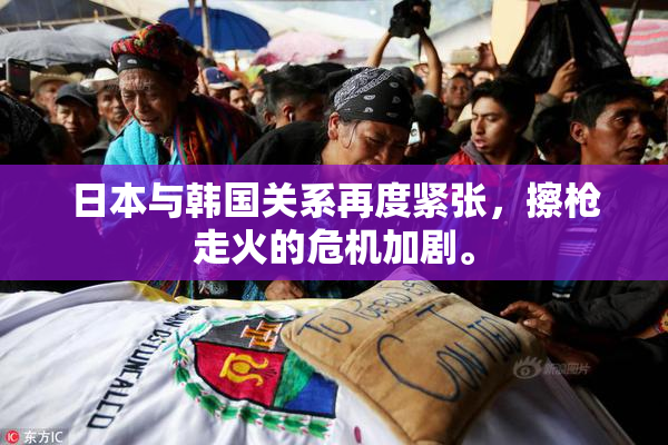 日本与韩国关系再度紧张，擦枪走火的危机加剧。
