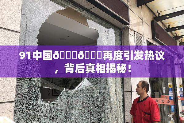 91中国🍆🍑再度引发热议，背后真相揭秘！