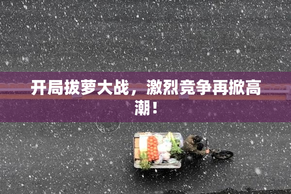 开局拔萝大战，激烈竞争再掀高潮！