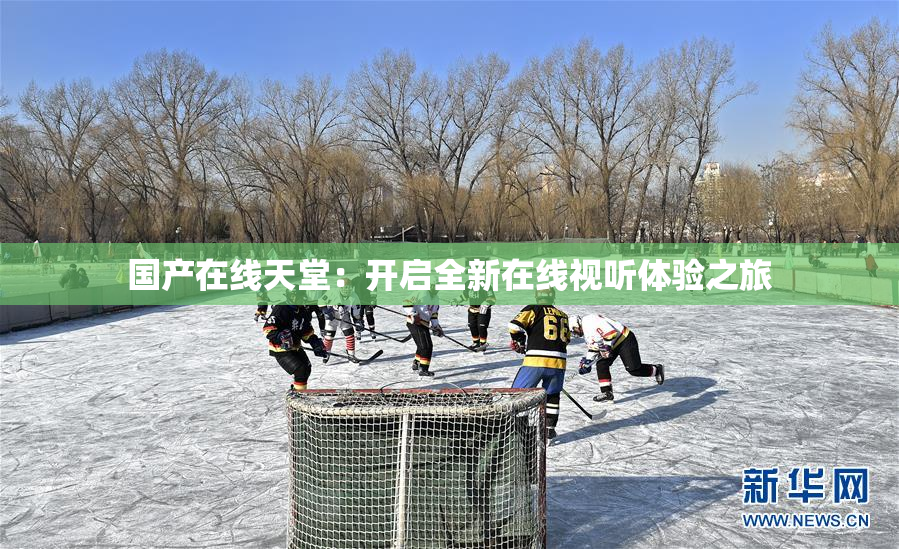 国产在线天堂：开启全新在线视听体验之旅