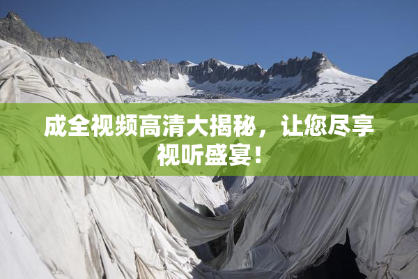 成全视频高清大揭秘，让您尽享视听盛宴！
