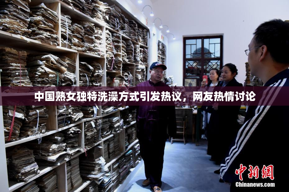中国熟女独特洗澡方式引发热议，网友热情讨论