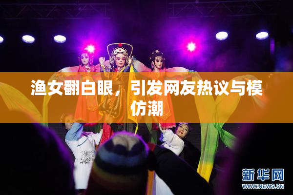 渔女翻白眼，引发网友热议与模仿潮