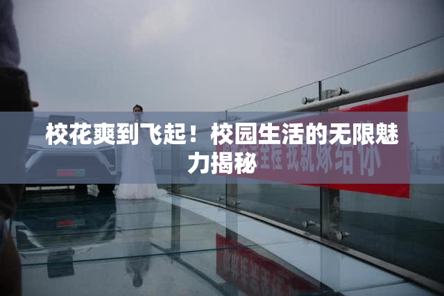 校花爽到飞起！校园生活的无限魅力揭秘