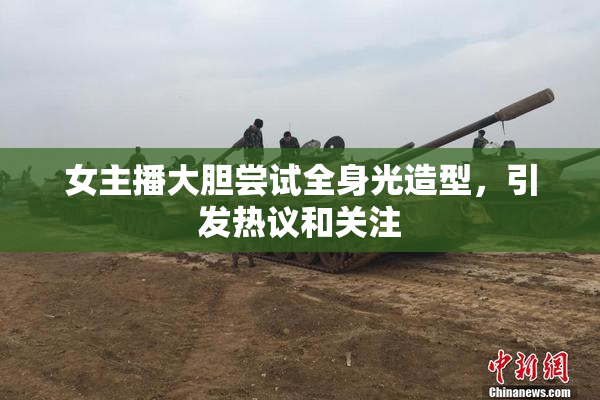 女主播大胆尝试全身光造型，引发热议和关注