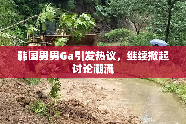 韩国男男Ga引发热议，继续掀起讨论潮流